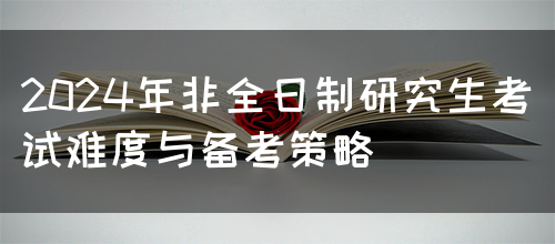 2024年非全日制研究生考试难度与备考策略(图1)