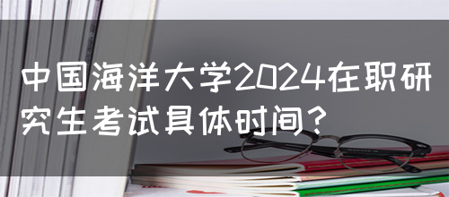 中国海洋大学2024在职研究生考试具体时间？(图1)