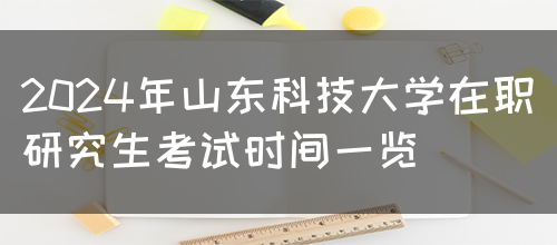 2024年山东科技大学在职研究生考试时间一览(图1)