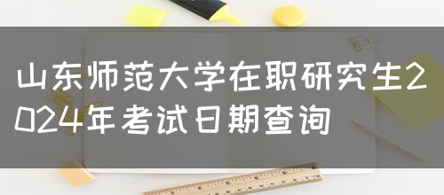 山东师范大学在职研究生2024年考试日期查询(图1)