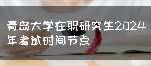 青岛大学在职研究生2024年考试时间节点(图1)