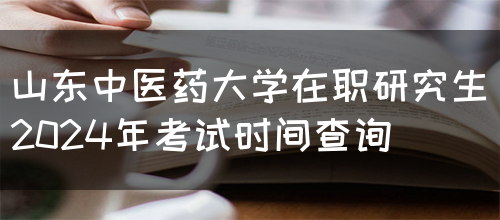 山东中医药大学在职研究生2024年考试时间查询(图1)