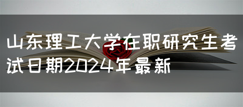 山东理工大学在职研究生考试日期2024年最新(图1)