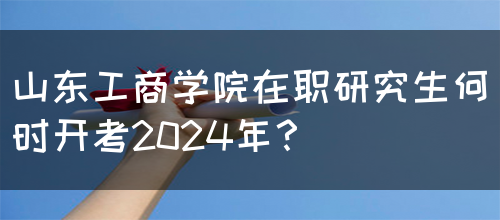 山东工商学院在职研究生何时开考2024年？(图1)