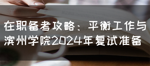 在职备考攻略：平衡工作与滨州学院2024年复试准备(图1)