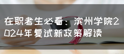 在职考生必看：滨州学院2024年复试新政策解读(图1)