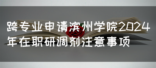 跨专业申请滨州学院2024年在职研调剂注意事项(图1)