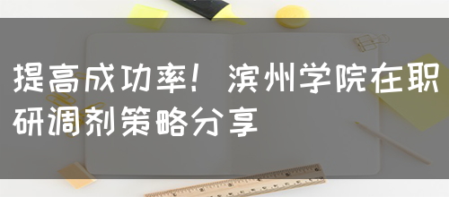 提高成功率！滨州学院在职研调剂策略分享(图1)