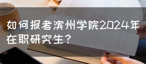 如何报考滨州学院2024年在职研究生？