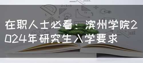 在职人士必看：滨州学院2024年研究生入学要求