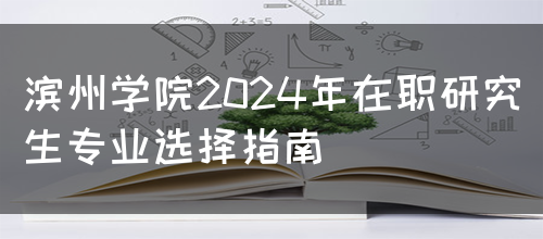 滨州学院2024年在职研究生专业选择指南