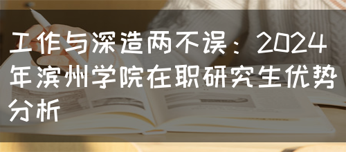 工作与深造两不误：2024年滨州学院在职研究生优势分析(图1)