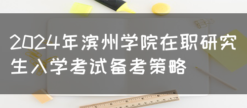 2024年滨州学院在职研究生入学考试备考策略(图1)