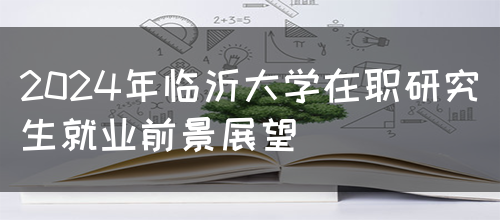 2024年临沂大学在职研究生就业前景展望(图1)