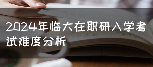 2024年临大在职研入学考试难度分析(图1)