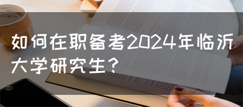 如何在职备考2024年临沂大学研究生？(图1)