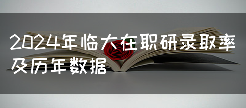 2024年临大在职研录取率及历年数据(图1)