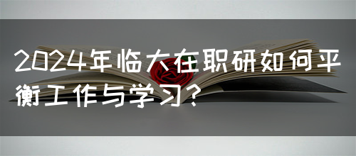 2024年临大在职研如何平衡工作与学习？(图1)