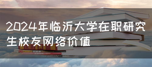 2024年临沂大学在职研究生校友网络价值(图1)