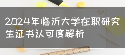 2024年临沂大学在职研究生证书认可度解析(图1)