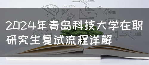 2024年青岛科技大学在职研究生复试流程详解