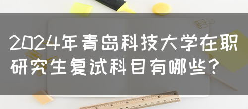 2024年青岛科技大学在职研究生复试科目有哪些？