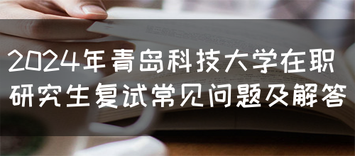 2024年青岛科技大学在职研究生复试常见问题及解答