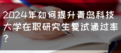 2024年如何提升青岛科技大学在职研究生复试通过率？