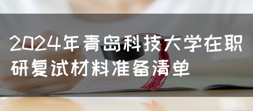 2024年青岛科技大学在职研复试材料准备清单