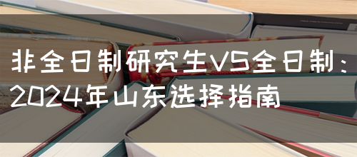 非全日制研究生VS全日制：2024年山东选择指南(图1)