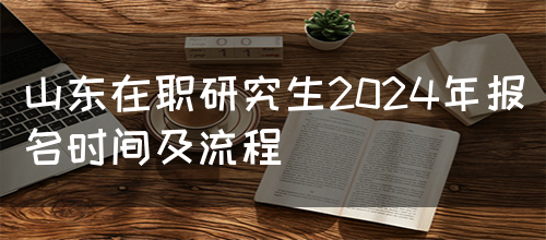 山东在职研究生2024年报名时间及流程