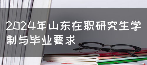 2024年山东在职研究生学制与毕业要求