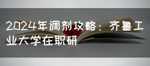 2024年调剂攻略：齐鲁工业大学在职研(图1)