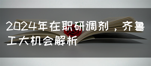 2024年在职研调剂，齐鲁工大机会解析