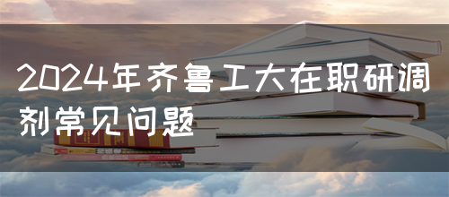 2024年齐鲁工大在职研调剂常见问题(图1)