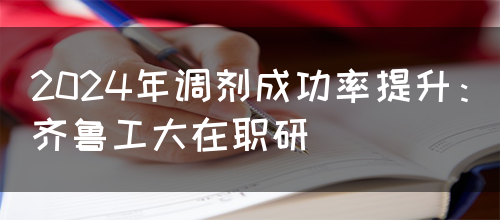 2024年调剂成功率提升：齐鲁工大在职研(图1)