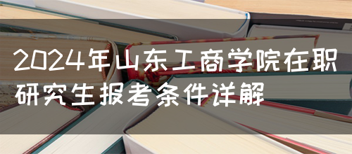 2024年山东工商学院在职研究生报考条件详解(图1)