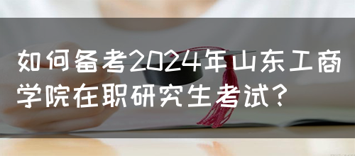 如何备考2024年山东工商学院在职研究生考试？(图1)