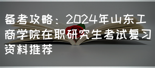 备考攻略：2024年山东工商学院在职研究生考试复习资料推荐