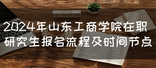 2024年山东工商学院在职研究生报名流程及时间节点(图1)