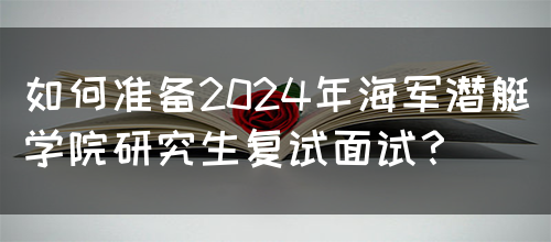 如何准备2024年海军潜艇学院研究生复试面试？