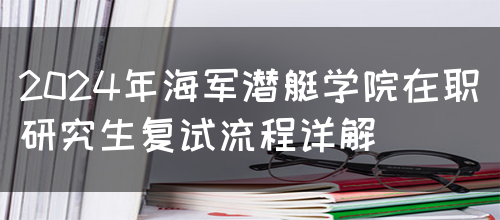 2024年海军潜艇学院在职研究生复试流程详解