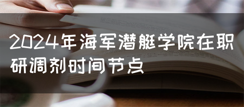 2024年海军潜艇学院在职研调剂时间节点(图1)