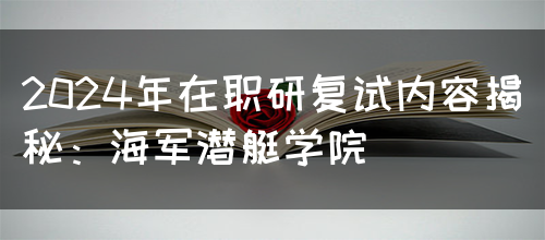 2024年在职研复试内容揭秘：海军潜艇学院(图1)