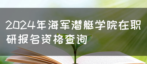 2024年海军潜艇学院在职研报名资格查询