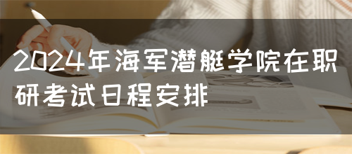 2024年海军潜艇学院在职研考试日程安排