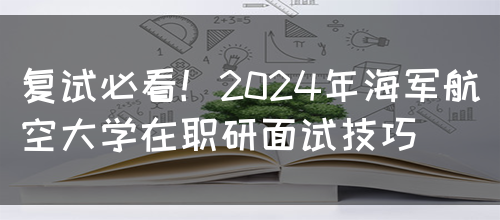 复试必看！2024年海军航空大学在职研面试技巧