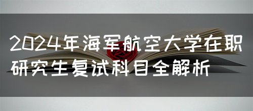 2024年海军航空大学在职研究生复试科目全解析