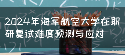 2024年海军航空大学在职研复试难度预测与应对