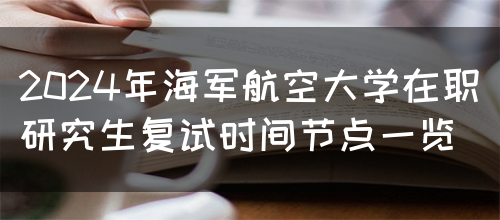 2024年海军航空大学在职研究生复试时间节点一览(图1)